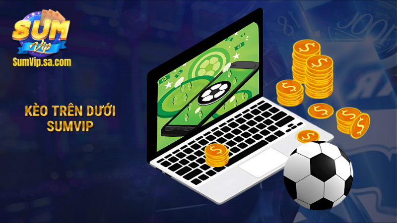 Kèo trên dưới Sumvip - Lựa chọn cược bóng đá dễ thắng 1 kèo trên dưới